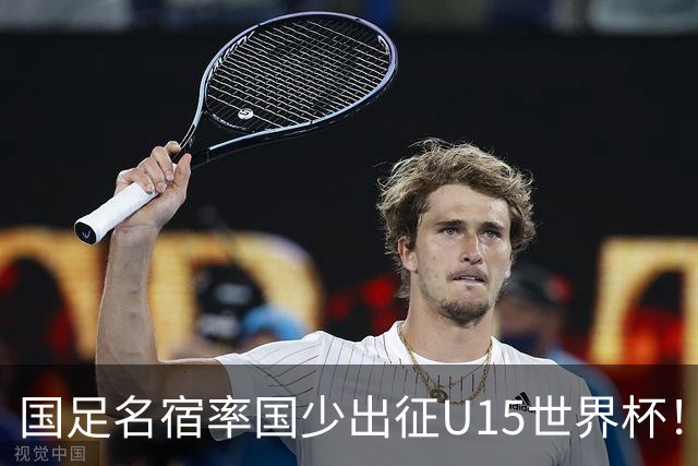 国足名宿率国少出征U15世界杯！将组织集训，仅14人入选最终名单
