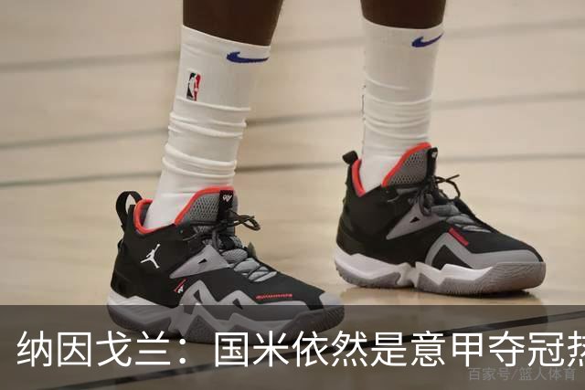 纳因戈兰：国米依然是意甲夺冠热门，这种强强对话对罗马是个考验